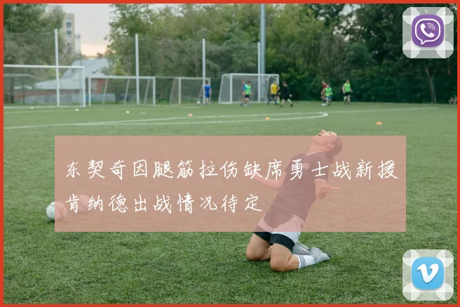 东契奇因腿筋拉伤缺席勇士战新援肯纳德出战情况待定