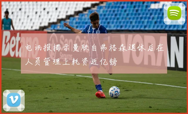 电讯报揭示曼联自弗格森退休后在人员管理上耗资近亿镑