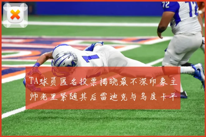 TA球员匿名投票揭晓最不深印象主帅老里紧随其后雷迪克与乌度卡平分秋色