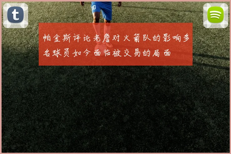 帕金斯评论老詹对火箭队的影响多名球员如今面临被交易的局面