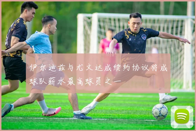 伊尔迪兹与尤文达成续约协议将成球队薪水最高球员之一