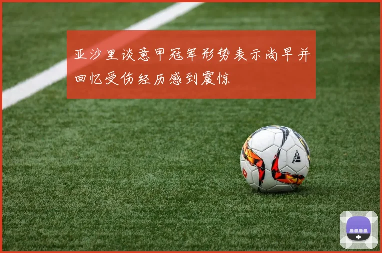 亚沙里谈意甲冠军形势表示尚早并回忆受伤经历感到震惊